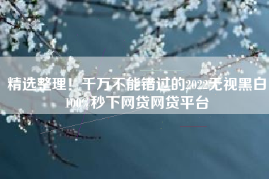 精选整理!千万不能错过的2022无视黑白100%秒下网贷网贷平台 精选整理!千万不能错过的2022无视黑白100%秒下网贷网贷平台