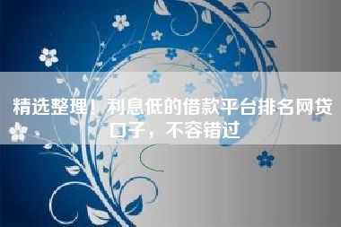 精选整理！利息低的借款平台排名网贷口子，不容错过