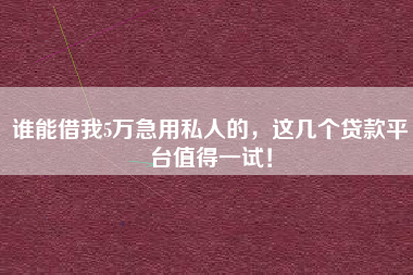 谁能借我5万急用私人的，这几个贷款平台值得一试！