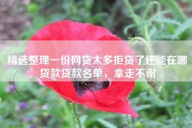 精选整理一份网贷太多拒贷了还能在哪贷款贷款名单，拿走不谢