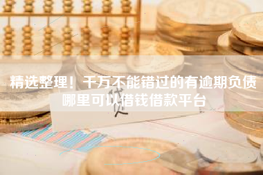 精选整理!千万不能错过的有逾期负债哪里可以借钱借款平台 精选整理!千万不能错过的有逾期负债哪里可以借钱借款平台
