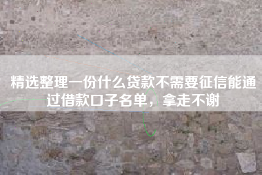 精选整理一份什么贷款不需要征信能通过借款口子名单,拿走不谢 精选整理一份什么贷款不需要征信能通过借款口子名单,拿走不谢