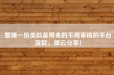 整理一份类似备用金的不用审核的平台贷款,简云分享! 整理一份类似备用金的不用审核的平台贷款,简云分享!