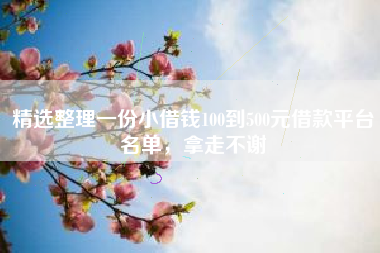 精选整理一份小借钱100到500元借款平台名单,拿走不谢 精选整理一份小借钱100到500元借款平台名单,拿走不谢