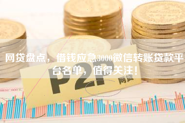 网贷盘点，借钱应急3000微信转账贷款平台名单，值得关注！