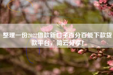 整理一份2022借款新口子百分百能下款贷款平台，简云分享！