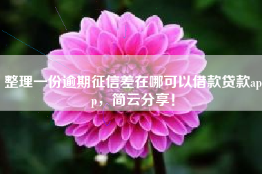 整理一份逾期征信差在哪可以借款贷款app，简云分享！