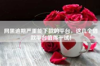 网黑逾期严重能下款的平台，这几个借款平台值得一试！