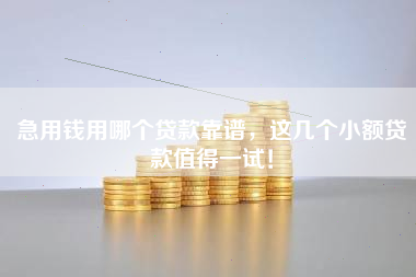 急用钱用哪个贷款靠谱，这几个小额贷款值得一试！