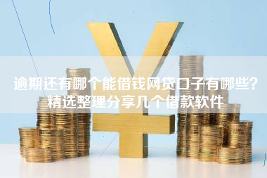 逾期还有哪个能借钱网贷口子有哪些？精选整理分享几个借款软件