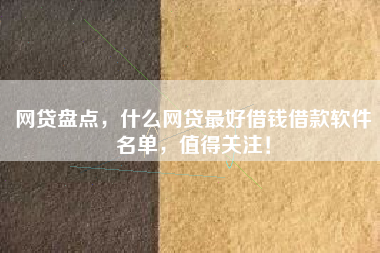 网贷盘点，什么网贷最好借钱借款软件名单，值得关注！
