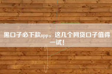 黑口子必下款app，这几个网贷口子值得一试！