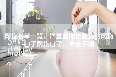 网贷名单一览，严重逾期也能贷的网贷口子网贷口子，拿走不谢