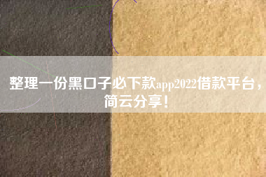 整理一份黑口子必下款app2022借款平台，简云分享！