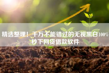 精选整理！千万不能错过的无视黑白100%秒下网贷借款软件