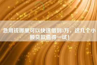 急用钱哪里可以快速借到5万，这几个小额贷款值得一试！