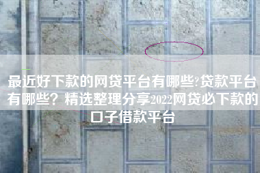 最近好下款的网贷平台有哪些?贷款平台有哪些？精选整理分享2022网贷必下款的口子借款平台