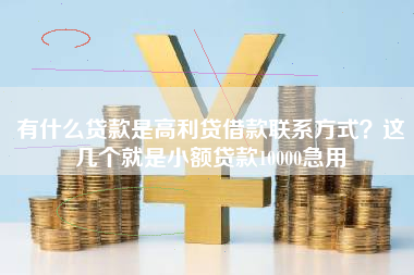 有什么贷款是高利贷借款联系方式?这几个就是小额贷款10000急用 有什么贷款是高利贷借款联系方式?这几个就是小额贷款10000急用