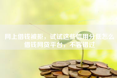 网上借钱被拒，试试这些信用分低怎么借钱网贷平台，不容错过