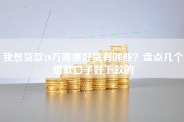 我想贷款10万哪里好贷有哪些？盘点几个借款口子好下款的