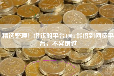 精选整理！借钱的平台100%能借到网贷平台，不容错过