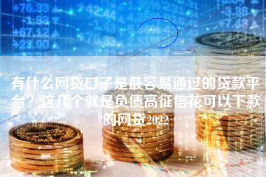 有什么网贷口子是最容易通过的贷款平台？这几个就是负债高征信花可以下款的网贷2022