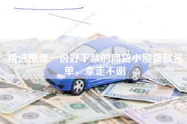精选整理一份好下款的网贷小额贷款名单，拿走不谢