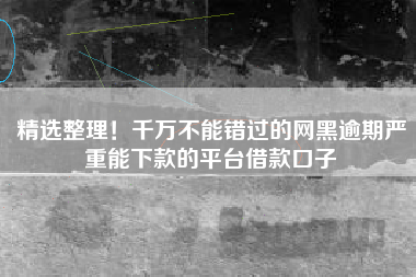 精选整理！千万不能错过的网黑逾期严重能下款的平台借款口子