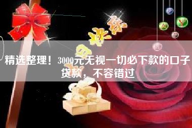精选整理！3000元无视一切必下款的口子贷款，不容错过