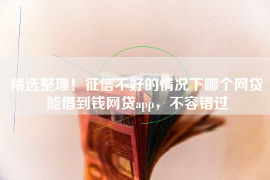 精选整理!征信不好的情况下哪个网贷能借到钱网贷app,不容错过 精选整理!征信不好的情况下哪个网贷能借到钱网贷app,不容错过