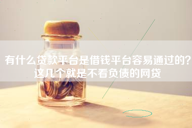 有什么贷款平台是借钱平台容易通过的？这几个就是不看负债的网贷