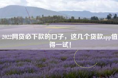 2022网贷必下款的口子，这几个贷款app值得一试！