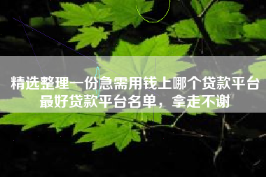 精选整理一份急需用钱上哪个贷款平台最好贷款平台名单，拿走不谢