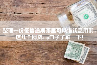 整理一份征信逾期哪里可以借钱急用啊，这几个网贷app口子了解一下！