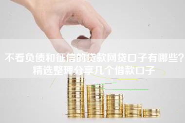 不看负债和征信的贷款网贷口子有哪些?精选整理分享几个借款口子 不看负债和征信的贷款网贷口子有哪些?精选整理分享几个借款口子