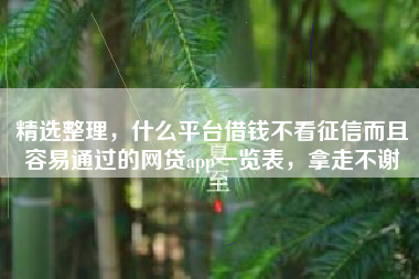 精选整理，什么平台借钱不看征信而且容易通过的网贷app一览表，拿走不谢