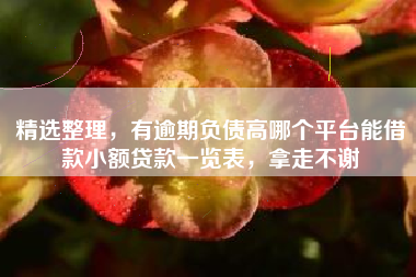 精选整理，有逾期负债高哪个平台能借款小额贷款一览表，拿走不谢