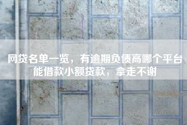 网贷名单一览,有逾期负债高哪个平台能借款小额贷款,拿走不谢 网贷名单一览,有逾期负债高哪个平台能借款小额贷款,拿走不谢
