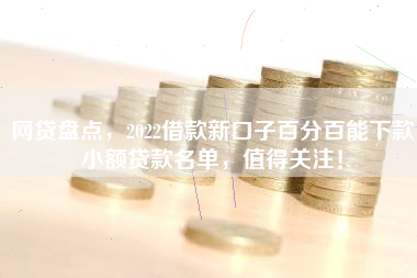 网贷盘点,2022借款新口子百分百能下款小额贷款名单,值得关注! 网贷盘点,2022借款新口子百分百能下款小额贷款名单,值得关注!