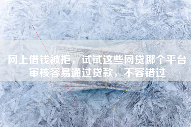 网上借钱被拒,试试这些网贷哪个平台审核容易通过贷款,不容错过 网上借钱被拒,试试这些网贷哪个平台审核容易通过贷款,不容错过