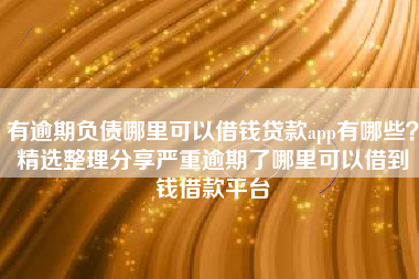有逾期负债哪里可以借钱贷款app有哪些？精选整理分享严重逾期了哪里可以借到钱借款平台