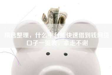 精选整理，什么平台能快速借到钱网贷口子一览表，拿走不谢