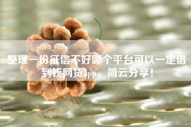 整理一份征信不好哪个平台可以一定借到钱网贷app，简云分享！