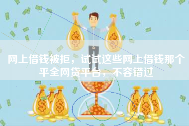 网上借钱被拒，试试这些网上借钱那个平全网贷平台，不容错过