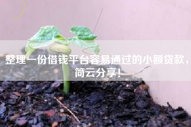 整理一份借钱平台容易通过的小额贷款，简云分享！