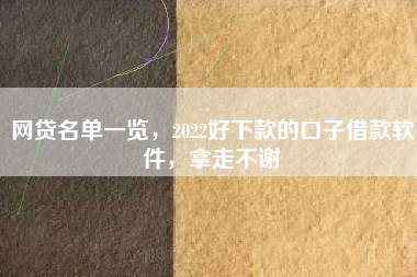 网贷名单一览,2022好下款的口子借款软件,拿走不谢 网贷名单一览,2022好下款的口子借款软件,拿走不谢