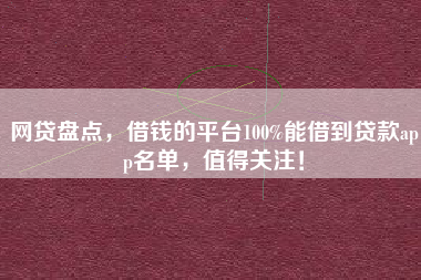 网贷盘点,借钱的平台100%能借到贷款app名单,值得关注! 网贷盘点,借钱的平台100%能借到贷款app名单,值得关注!