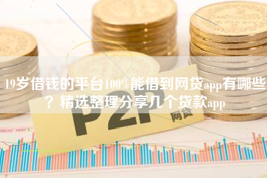 19岁借钱的平台100%能借到网贷app有哪些?精选整理分享几个贷款app 19岁借钱的平台100%能借到网贷app有哪些?精选整理分享几个贷款app