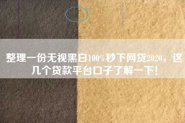 整理一份无视黑白100%秒下网贷2020,这几个贷款平台口子了解一下! 整理一份无视黑白100%秒下网贷2020,这几个贷款平台口子了解一下!