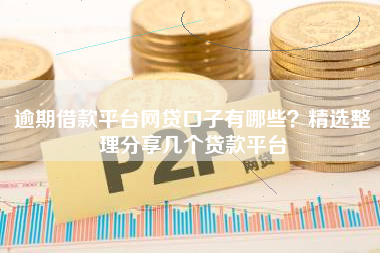 逾期借款平台网贷口子有哪些？精选整理分享几个贷款平台